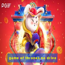 game of thrones no drive