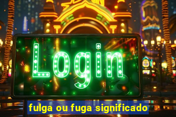 fulga ou fuga significado