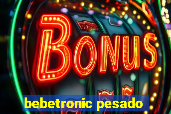 bebetronic pesado