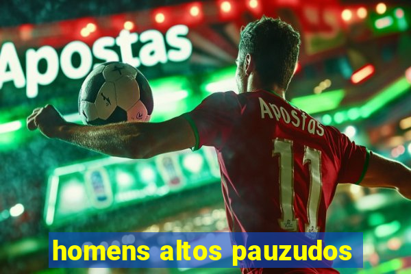 homens altos pauzudos