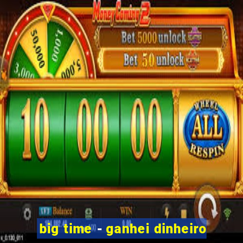 big time - ganhei dinheiro